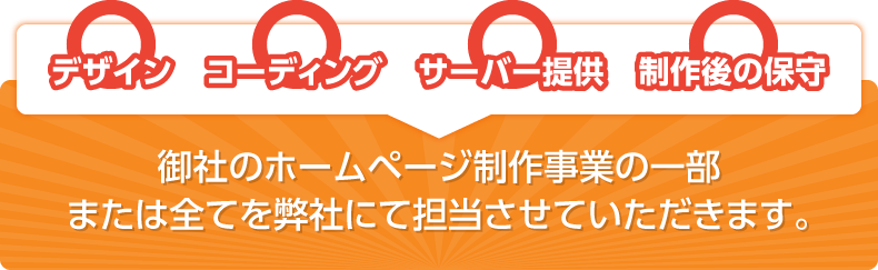 御社のホームページ制作事業の一部または全てを弊社にて担当させていただきます。